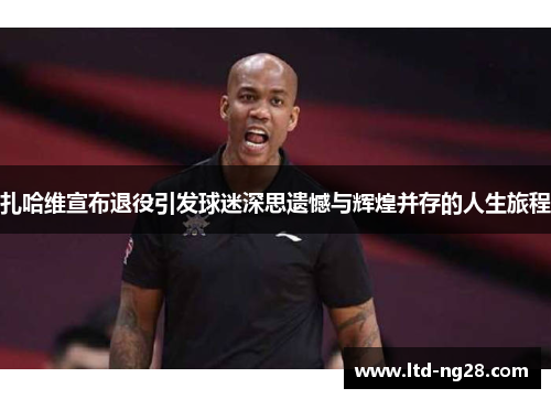 扎哈维宣布退役引发球迷深思遗憾与辉煌并存的人生旅程
