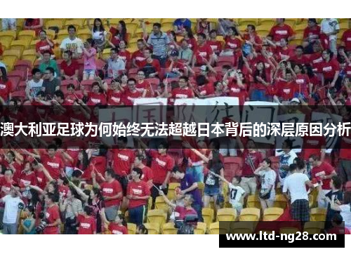 澳大利亚足球为何始终无法超越日本背后的深层原因分析
