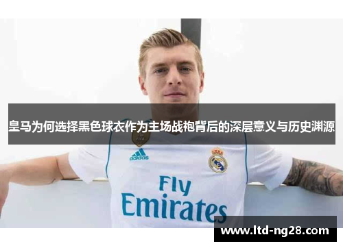 皇马为何选择黑色球衣作为主场战袍背后的深层意义与历史渊源