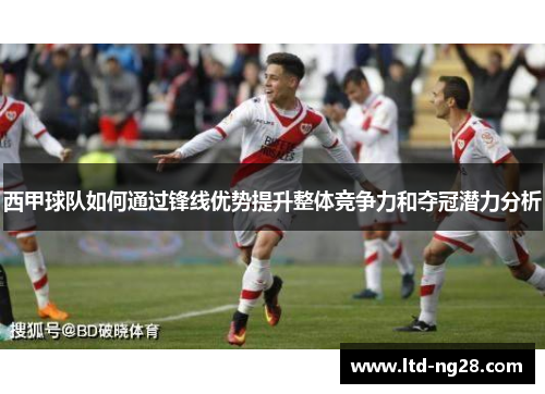 西甲球队如何通过锋线优势提升整体竞争力和夺冠潜力分析