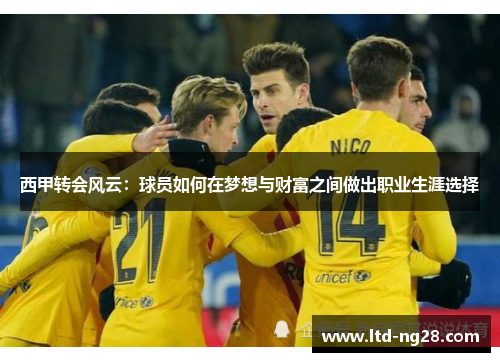 西甲转会风云:球员如何在梦想与财富之间做出职业生涯选择