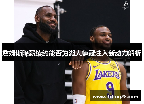 詹姆斯降薪续约能否为湖人争冠注入新动力解析