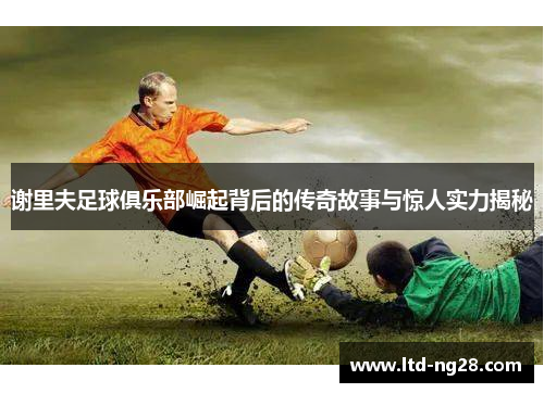 谢里夫足球俱乐部崛起背后的传奇故事与惊人实力揭秘