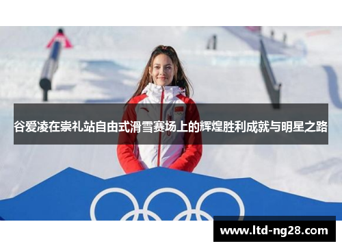 谷爱凌在崇礼站自由式滑雪赛场上的辉煌胜利成就与明星之路 谷爱凌在崇礼站自由式滑雪赛场上的辉煌胜利成就与明星之路