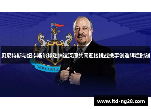 贝尼特斯与纽卡斯尔球迷情谊深厚共同迎接挑战携手创造辉煌时刻
