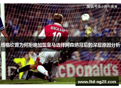 博格坎普为何拒绝加盟皇马选择阿森纳背后的深层原因分析 博格坎普为何拒绝加盟皇马选择阿森纳背后的深层原因分析