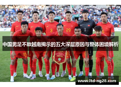 中国男足不敌越南揭示的五大深层原因与整体困境解析