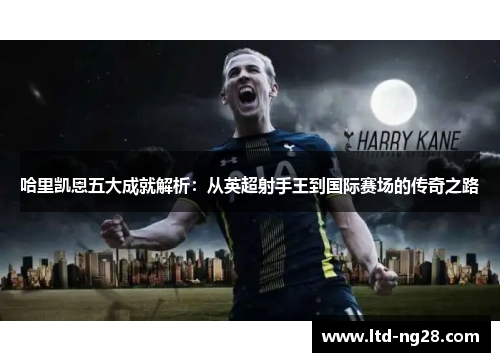 哈里凯恩五大成就解析:从英超射手王到国际赛场的传奇之路 哈里凯恩五大成就解析:从英超射手王到国际赛场的传奇之路