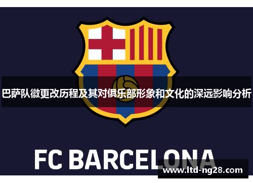 巴萨队徽更改历程及其对俱乐部形象和文化的深远影响分析 巴萨队徽更改历程及其对俱乐部形象和文化的深远影响分析