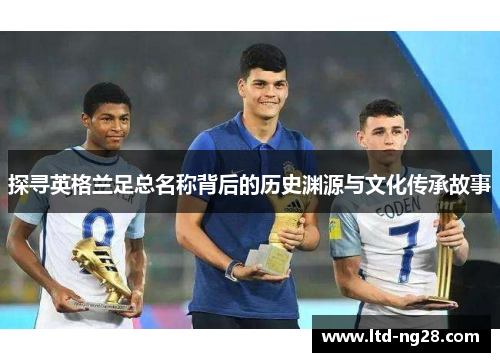 探寻英格兰足总名称背后的历史渊源与文化传承故事