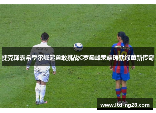 捷克锋霸希季尔崛起勇敢挑战C罗巅峰荣耀铸就绿茵新传奇