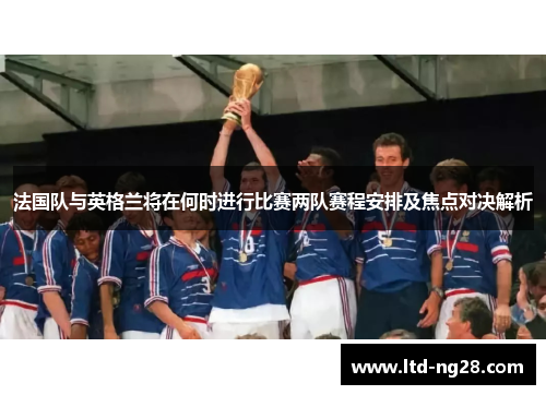 法国队与英格兰将在何时进行比赛两队赛程安排及焦点对决解析