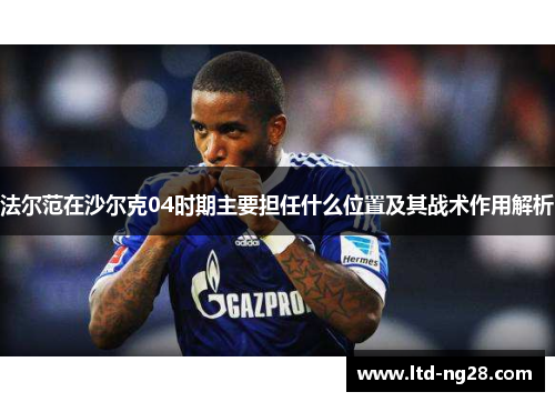 法尔范在沙尔克04时期主要担任什么位置及其战术作用解析 法尔范在沙尔克04时期主要担任什么位置及其战术作用解析
