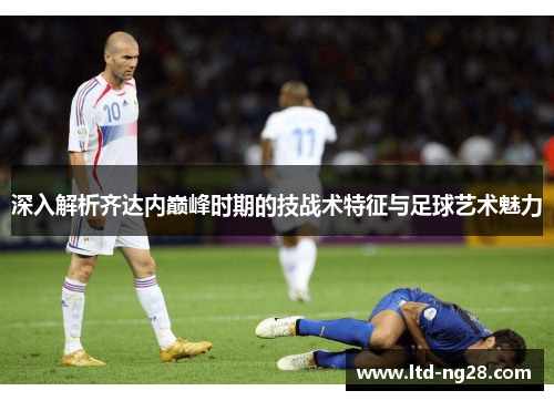 深入解析齐达内巅峰时期的技战术特征与足球艺术魅力