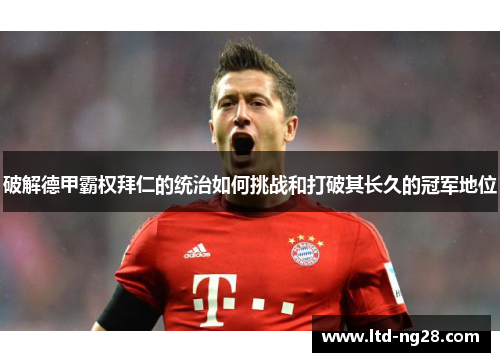 破解德甲霸权拜仁的统治如何挑战和打破其长久的冠军地位