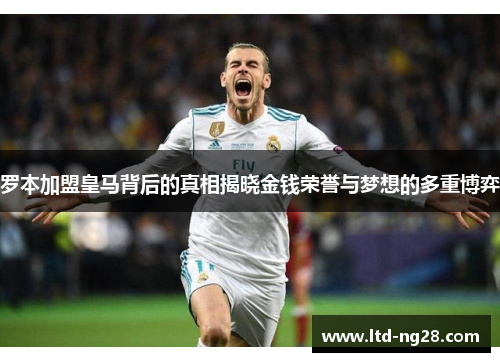罗本加盟皇马背后的真相揭晓金钱荣誉与梦想的多重博弈