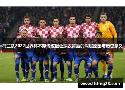 荷兰队2022世界杯不穿传统橙色球衣背后的深层原因与历史意义