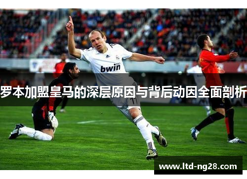 罗本加盟皇马的深层原因与背后动因全面剖析
